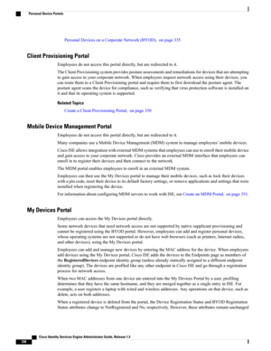 Page 384PersonalDevicesonaCorporateNetwork(BYOD),onpage335
Client Provisioning Portal
Employeesdonotaccessthisportaldirectly,butareredirectedtoit.
TheClientProvisioningsystemprovidespostureassessmentsandremediationsfordevicesthatareattempting
togainaccesstoyourcorporatenetwork.Whenemployeesrequestnetworkaccessusingtheirdevices,you
canroutethemtoaClientProvisioningportalandrequirethemtofirstdownloadthepostureagent.The
postureagentscansthedeviceforcompliance,suchasverifyingthatvirusprotectionsoftwareisinstalledon...