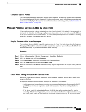 Page 401Customize Device Portals
Youcancustomizetheportalappearanceanduser(guests,sponsors,oremployeesasapplicable)experience
bycustomizingtheportalthemes,changingUIelementsontheportalpages,andeditingerrormessagesand
notificationsthatdisplaytotheusers.Formoreinformationaboutcustomizingportals,seeCustomizationof
End-UserWebPortals,onpage359.
Manage Personal Devices Added by Employees
WhenemployeesregisteradeviceusingtheBringYourOwnDevice(BYOD)ortheMyDevicesportals,it...