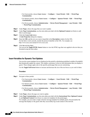 Page 424•ForGuestportals,chooseGuestAccess>Configure>GuestPortals>Edit>PortalPage
Customization.
•ForSponsorportals,chooseGuestAccess>Configure>SponsorPortals>Edit>PortalPage
Customization.
•ForDeviceportals,chooseAdministration>DevicePortalManagement>(anyPortals)>Edit
>PortalPageCustomization.
Step 2UnderPages,choosethepagethatyouwanttoupdate.
Step 3UnderPageCustomizations,usethemini-editorprovidedwiththeOptionalContenttextblockstoadd
linkstoportalpages.
Step 4ClicktheCreateLinkbutton....