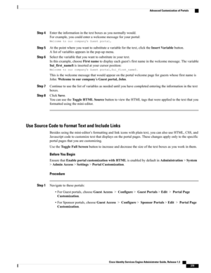 Page 425Step 4Entertheinformationinthetextboxesasyounormallywould.
Forexample,youcouldenterawelcomemessageforyourportal:
Welcometoourcompany’sGuestportal,
Step 5Atthepointwhereyouwanttosubstituteavariableforthetext,clicktheInsertVariablebutton.
Alistofvariablesappearsinthepop-upmenu.
Step 6Selectthevariablethatyouwanttosubstituteinyourtext.
Inthisexample,chooseFirstnametodisplayeachguest’sfirstnameinthewelcomemessage.Thevariable
$ui_first_name$isinsertedatyourcursorposition:...