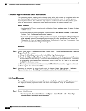 Page 442Customize Approval Request Email Notifications
Youcanrequiresponsorstoapproveself-registeringguestsbeforetheiraccountsarecreatedandbeforethey
canobtaintheirlogincredentials.Youcancustomizetheinformationthatissentviaemailtosponsors
requestingtheirapproval.Thisnotificationonlydisplaysifyouhavespecifiedthatself-registeringguests
usingtheSelf-RegisteredGuestportalsrequireapprovalbeforetheyaregrantednetworkaccess.
Before You Begin...