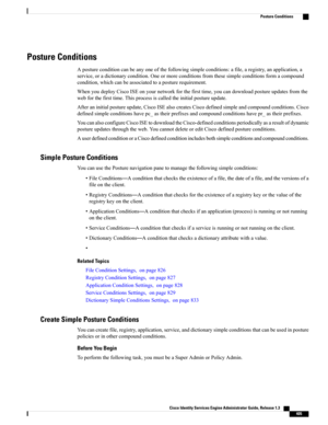 Page 451Posture Conditions
Apostureconditioncanbeanyoneofthefollowingsimpleconditions:afile,aregistry,anapplication,a
service,oradictionarycondition.Oneormoreconditionsfromthesesimpleconditionsformacompound
condition,whichcanbeassociatedtoaposturerequirement.
WhenyoudeployCiscoISEonyournetworkforthefirsttime,youcandownloadpostureupdatesfromthe
webforthefirsttime.Thisprocessiscalledtheinitialpostureupdate.
Afteraninitialpostureupdate,CiscoISEalsocreatesCiscodefinedsimpleandcompoundconditions.Cisco...