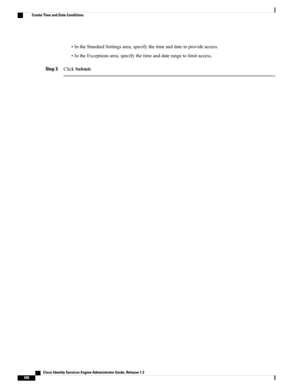 Page 454•IntheStandardSettingsarea,specifythetimeanddatetoprovideaccess.
•IntheExceptionsarea,specifythetimeanddaterangetolimitaccess.
Step 3ClickSubmit.
   Cisco Identity Services Engine Administrator Guide, Release 1.3
408
Create Time and Date Conditions 