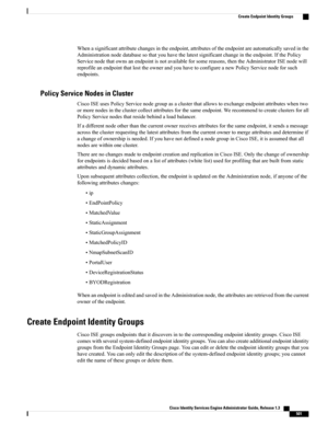 Page 547Whenasignificantattributechangesintheendpoint,attributesoftheendpointareautomaticallysavedinthe
Administrationnodedatabasesothatyouhavethelatestsignificantchangeintheendpoint.IfthePolicy
Servicenodethatownsanendpointisnotavailableforsomereasons,thentheAdministratorISEnodewill
reprofileanendpointthatlosttheownerandyouhavetoconfigureanewPolicyServicenodeforsuch
endpoints.
Policy Service Nodes in Cluster
CiscoISEusesPolicyServicenodegroupasaclusterthatallowstoexchangeendpointattributeswhentwo...