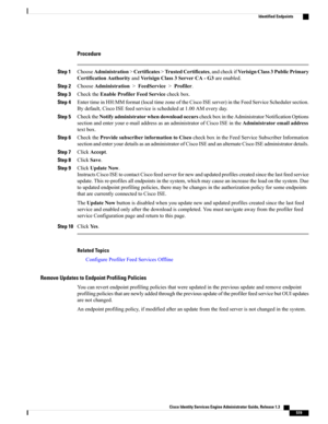Page 565Procedure
Step 1ChooseAdministration>Certificates>TrustedCertificates,andcheckifVerisignClass3PublicPrimary
CertificationAuthorityandVerisignClass3ServerCA-G3areenabled.
Step 2ChooseAdministration>FeedService>Profiler.
Step 3ChecktheEnableProfilerFeedServicecheckbox.
Step 4EntertimeinHH:MMformat(localtimezoneoftheCiscoISEserver)intheFeedServiceSchedulersection.
Bydefault,CiscoISEfeedserviceisscheduledat1.00AMeveryday.
Step...