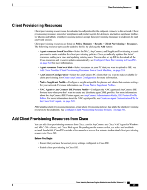 Page 569Client Provisioning Resources
Clientprovisioningresourcesaredownloadedtoendpointsaftertheendpointconnectstothenetwork.Client
provisioningresourcesconsistofcomplianceandpostureagentsfordesktops,andnativesupplicantprofiles
forphonesandtablets.Clientprovisioningpoliciesassigntheseprovisioningresourcestoendpointstostart
anetworksession.
ClientprovisioningresourcesarelistedonPolicyElements>Results>ClientProvisioning>Resources.
ThefollowingresourcetypescanbeaddedtothelistbyclickingtheAddbutton:...