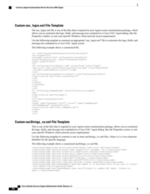 Page 596Custom nac_login.xml File Template
Thenac_login.xmlfileisoneofthefilesthatisrequiredinyourAgentscreencustomizationpackage,which
allowsyoutocustomizethelogo,fields,andmessagetextcontainedinaCiscoNACAgentdialog,likethe
Propertieswindow,tosuityourspecificWindowsclientnetworkaccessrequirements.
Usethefollowingtemplatetoconstructanappropriate“nac_login.xml”filetocustomizethelogo,fields,and
messagetextcontainedinaCiscoNACAgentscreen.
Thefollowingexampleshowsacustomizedfile.

Custom nacStrings_xx.xml File...