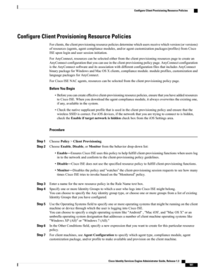Page 607Configure Client Provisioning Resource Policies
Forclients,theclientprovisioningresourcepoliciesdeterminewhichusersreceivewhichversion(orversions)
ofresources(agents,agentcompliancemodules,and/oragentcustomizationpackages/profiles)fromCisco
ISEuponloginandusersessioninitiation.
ForAnyConnect,resourcescanbeselectedeitherfromtheclientprovisioningresourcespagetocreatean
AnyConnectconfigurationthatyoucanuseintheclientprovisioningpolicypage.AnyConnectconfiguration...