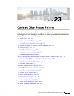 Page 611CHAPTER 23
Configure Client Posture Policies
PostureisaserviceinCiscoIdentityServicesEngine(CiscoISE)thatallowsyoutocheckthestate,also
knownasposture,ofalltheendpointsthatareconnectingtoanetworkforcompliancewithcorporatesecurity
policies.Thisallowsyoutocontrolclientstoaccessprotectedareasofanetwork.
•PostureService,page566
•PostureAdministrationSettings,page569
•DownloadPostureUpdatestoCiscoISE,page572
•ConfigureAcceptableUsePoliciesforPostureAssessment,page573
•PostureConditions,page574...