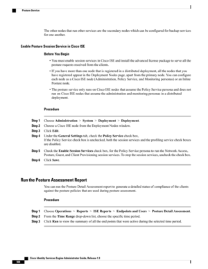 Page 614Theothernodesthatrunotherservicesarethesecondarynodeswhichcanbeconfiguredforbackupservices
foroneanother.
Enable Posture Session Service in Cisco ISE
Before You Begin
•YoumustenablesessionservicesinCiscoISEandinstalltheadvancedlicensepackagetoserveallthe
posturerequestsreceivedfromtheclients.
•Ifyouhavemorethanonenodethatisregisteredinadistributeddeployment,allthenodesthatyou
haveregisteredappearintheDeploymentNodespage,apartfromtheprimarynode.Youcanconfigure...