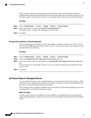 Page 616failureofposture.Whensuccessfullypostured,CiscoISEallowsclientstotransitionfromunknownto
compliantmodewithinthetimespecifiedinthenetworktransitiondelaytimer.Uponfailureofposture,Cisco
ISEallowsclientstotransitionfromunknowntononcompliantmodewithinthetimespecifiedinthetimer.
Procedure
Step 1ChooseAdministration>System>Settings>Posture>GeneralSettings.
Step 2Enteratimevalueinseconds,intheNetworkTransitionDelayfield.
Thedefaultvalueis3seconds.Thevalidrangeis2to30seconds.
Step 3ClickSave.
Set Login Success...