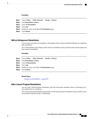 Page 629Procedure
Step 1ChoosePolicy>PolicyElements>Results>Posture.
Step 2ClickRemediationActions.
Step 3ClickAVRemediation.
Step 4ClickAdd.
Step 5ModifythevaluesintheNewAVRemediationpage.
Step 6ClickSubmit.
Add an Antispyware Remediation
Youcancreateanantispywareremediation,whichupdatesclientswithup-to-datefiledefinitionsforcompliance
afterremediation.
TheASRemediationspagedisplaysalltheantivirusremediationsalongwiththeirnameanddescriptionand
theirmodesofremediation.
Procedure
Step...