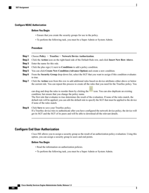 Page 654Configure NDAC Authorization
Before You Begin
•Ensurethatyoucreatethesecuritygroupsforuseinthepolicy.
•Toperformthefollowingtask,youmustbeaSuperAdminorSystemAdmin.
Procedure
Step 1ChoosePolicy>TrustSec>NetworkDeviceAuthorization.
Step 2ClicktheActioniconontheright-handsideoftheDefaultRulerow,andclickInsertNewRowAbove.
Step 3Enterthenameforthisrule.
Step 4Clicktheplussign(+)nexttoConditionstoaddapolicycondition.
Step 5YoucanclickCreateNewCondition(AdvanceOption)andcreateanewcondition.
Step...