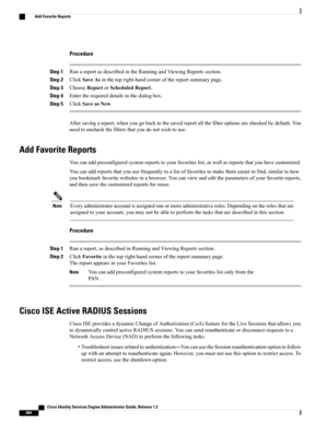 Page 710Procedure
Step 1RunareportasdescribedintheRunningandViewingReportssection.
Step 2ClickSaveAsinthetopright-handcornerofthereportsummarypage.
Step 3ChooseReportorScheduledReport.
Step 4Entertherequireddetailsinthedialogbox.
Step 5ClickSaveasNew.
Aftersavingareport,whenyougobacktothesavedreportallthefilteroptionsarecheckedbydefault.You
needtouncheckthefiltersthatyoudonotwishtouse.
Add Favorite Reports
Youcanaddpreconfiguredsystemreportstoyourfavoriteslist,aswellasreportsthatyouhavecustomized....