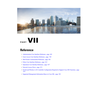 Page 725PART VII
Reference
•AdministrationUserInterfaceReference,page681
•GuestAccessUserInterfaceReference,page769
•WebPortalsCustomizationReference,page801
•PolicyUserInterfaceReference,page815
•OperationsUserInterfaceReference,page857
•NetworkAccessFlows,page871
•SwitchandWirelessLANControllerConfigurationRequiredtoSupportCiscoISEFunctions,page
879
•SupportedManagementInformationBasesinCiscoISE,page891 