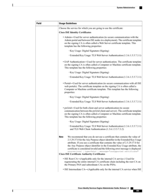 Page 741Usage GuidelinesField
Choosetheserviceforwhichyouaregoingtousethecertificate:
CiscoISEIdentityCertificates
•Admin—Usedforserverauthentication(tosecurecommunicationwiththe
AdminportalandbetweenISEnodesinadeployment).Thecertificatetemplate
onthesigningCAisoftencalledaWebServercertificatetemplate.This
templatehasthefollowingproperties:
◦KeyUsage:DigitalSignature(Signing)
◦ExtendedKeyUsage:TLSWebServerAuthentication(1.3.6.1.5.5.7.3.1)
•EAPAuthentication—Usedforserverauthentication.Thecertificatetemplate...