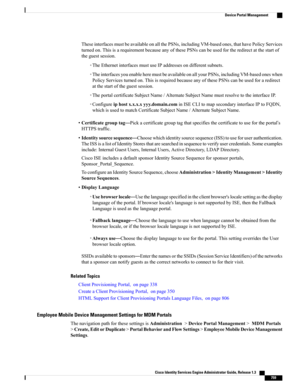 Page 805TheseinterfacesmustbeavailableonallthePSNs,includingVM-basedones,thathavePolicyServices
turnedon.ThisisarequirementbecauseanyofthesePSNscanbeusedfortheredirectatthestartof
theguestsession.
◦TheEthernetinterfacesmustuseIPaddressesondifferentsubnets.
◦TheinterfacesyouenableheremustbeavailableonallyourPSNs,includingVM-basedoneswhen
PolicyServicesturnedon.ThisisrequiredbecauseanyofthesePSNscanbeusedforaredirect
atthestartoftheguestsession....