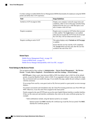 Page 806UsethesesettingstoenableMobileDeviceManagement(MDM)functionalityforemployeesusingtheMDM
portalsanddefinetheirAUPexperience.
Usage GuidelinesField
Displayyourcompany’snetwork-usagetermsand
conditions,eitherastextonthepagecurrentlybeing
displayedfortheuserorasalinkthatopensanew
taborwindowwithAUPtext.
IncludeanAUP(onpage/aslink)
RequireuserstoacceptanAUPbeforetheiraccount
isfullyenabled.TheLoginbuttonisnotenabled
unlesstheuseracceptstheAUP.Ifusersdonotaccept
theAUP,theywillnotobtainnetworkaccess....