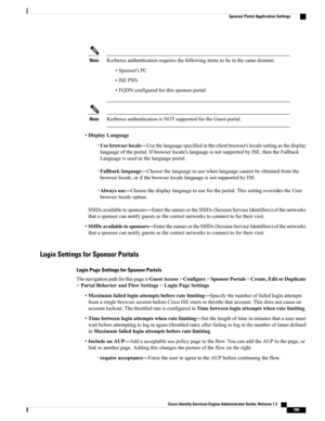 Page 835Kerberosauthenticationrequiresthefollowingitemstobeinthesamedomain:Note
•Sponsor'sPC
•ISEPSN
•FQDNconfiguredforthissponsorportal
KerberosauthenticationisNOTsupportedfortheGuestportal.Note
•DisplayLanguage
◦Usebrowserlocale—Usethelanguagespecifiedintheclientbrowser'slocalesettingasthedisplay
languageoftheportal.Ifbrowserlocale'slanguageisnotsupportedbyISE,thentheFallback
Languageisusedasthelanguageportal.
◦Fallbacklanguage—Choosethelanguagetousewhenlanguagecannotbeobtainedfromthe...