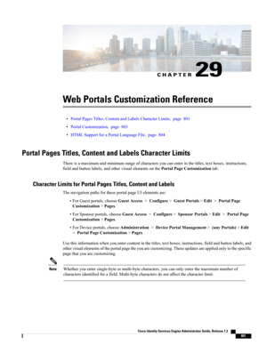 Page 847CHAPTER 29
Web Portals Customization Reference
•PortalPagesTitles,ContentandLabelsCharacterLimits,page801
•PortalCustomization,page803
•HTMLSupportforaPortalLanguageFile,page804
Portal Pages Titles, Content and Labels Character Limits
Thereisamaximumandminimumrangeofcharactersyoucanenterinthetitles,textboxes,instructions,
fieldandbuttonlabels,andothervisualelementsonthePortalPageCustomizationtab.
Character Limits for Portal Pages Titles, Content and Labels...