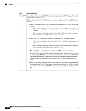 Page 884Usage GuidelinesFields
CheckthischeckboxtoenablePEAPauthenticationprotocolandPEAPsettings.Thedefault
innermethodisMS-CHAPv2.
WhenyouchecktheAllowPEAPcheckbox,youcanconfigurethefollowingPEAPinner
methods:
•AllowEAP-MS-CHAPv2—CheckthischeckboxtouseEAP-MS-CHAPv2astheinner
method.
◦AllowPasswordChange—CheckthischeckboxforCiscoISEtosupportpassword
changes.
◦RetryAttempts—SpecifieshowmanytimesCiscoISErequestsusercredentials
beforereturningloginfailure.Validvaluesare0to3....