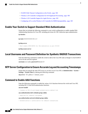 Page 926•RADIUSIdle-TimeoutConfigurationontheSwitch,page888
•WirelessLANControllerConfigurationforiOSSupplicantProvisioning,page888
•WirelessLANControllerSupportforAppleDevices,page889
•ConfiguringACLsontheWirelessLANControllerforMDMInteroperability,page889
Enable Your Switch to Support Standard Web Authentication
EnsurethatyouincludethefollowingcommandsinyourswitchconfigurationtoenablestandardWeb
AuthenticatingfunctionsforCiscoISE,includingprovisionsforURLredirectionuponauthentication:
ipclassless...