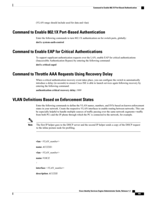 Page 929(VLANrangeshouldincludeusedfordataandvlan)
Command to Enable 802.1X Port-Based Authentication
Enterthefollowingcommandstoturn802.1Xauthenticationonforswitchports,globally:
dot1xsystem-auth-control
Command to Enable EAP for Critical Authentications
TosupportsupplicantauthenticationrequestsovertheLAN,enableEAPforcriticalauthentications
(InaccessibleAuthenticationBypass)byenteringthefollowingcommand:
dot1xcriticaleapol
Command to Throttle AAA Requests Using Recovery Delay...