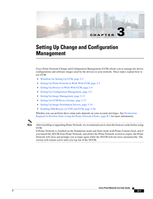 Page 11CH A P T E R
 
3-1
Cisco Prime Network 4.3.2 User Guide
3
Setting Up Change and Configuration 
Management
Cisco Prime Network Change and Configuration Management (CCM) allows you to manage the device 
configurations and software images used by the devices in your network. These topics explain how to 
use CCM:
Workflow for Setting Up CCM, page 3-2
Setting Up Prime Network to Work With CCM, page 3-2
Setting Up Devices to Work With CCM, page 3-4
Setting Up Configuration Management, page 3-5
Setting Up Image...