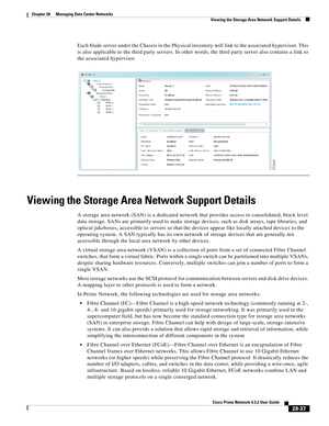 Page 1005 
28-37
Cisco Prime Network 4.3.2 User Guide
Chapter 28      Managing Data Center Networks
  Viewing the Storage Area Network Support Details
Each blade server under the Chassis in the Physical inventory will link to the associated hypervisor. This 
is also applicable to the third party servers. In other words, the third party server also contains a link to 
the associated hypervisor.
Viewing the Storage Area Network Support Details
A storage area network (SAN) is a dedicated network that provides access...