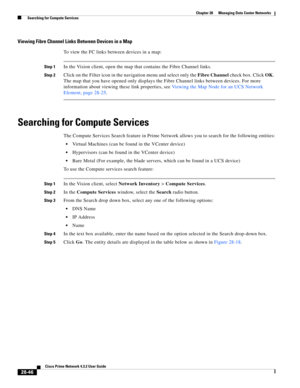 Page 1014 
28-46
Cisco Prime Network 4.3.2 User Guide
Chapter 28      Managing Data Center Networks
  Searching for Compute Services
Viewing Fibre Channel Links Between Devices in a Map
To view the FC links between devices in a map:
Step 1In the Vision client, open the map that contains the Fibre Channel links.
Step 2Click on the Filter icon in the navigation menu and select only the Fibre Channel check box. Click OK. 
The map that you have opened only displays the Fibre Channel links between devices. For more...