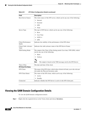 Page 1028 
29-4
Cisco Prime Network 4.3.1 User Guide
OL-31018-01
Chapter 29      Monitoring Cable Technologies
  Viewing the Cable Broadband Configuration Details
Viewing the QAM Domain Configuration Details
To view the QAM domain configuration details:
Step 1Right-click the required device in the Vision client and choose Inventory. Root Server Source The clock source of the DTI server, which can be any one of the following:
Internal
External
GPS
None
Server Type The type of DTI Server, which can be any one of...