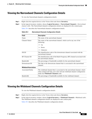 Page 1031 
29-7
Cisco Prime Network 4.3.1 User Guide
OL-31018-01
Chapter 29      Monitoring Cable Technologies
  Viewing the Cable Broadband Configuration Details
Viewing the Narrowband Channels Configuration Details
To view the Narrowband channels configuration details:
Step 1Right-click the required device in the Vision client and choose Inventory.
Step 2In the logical inventory window, choose Logical Inventory> Narrowband Channels> Narrowband 
channel cable. The Narrowband channels configuration details are...