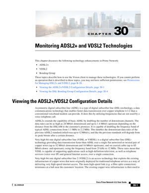 Page 1037CH A P T E R
 
30-1
Cisco Prime Network 4.3.2 User Guide
OL-31018-01
30
Monitoring ADSL2+ and VDSL2 Technologies
This chapter discusses the following technology enhancements in Prime Network:
ADSL2+
VDSL2
Bonding Group
These topics describe how to use the Vision client to manage these technologies. If you cannot perform 
an operation that is described in these topics, you may not have sufficient permissions; see Permissions 
for Managing DSL2+ and VDSL2, page B-28.
Viewing the ADSL2+/VDSL2 Configuration...