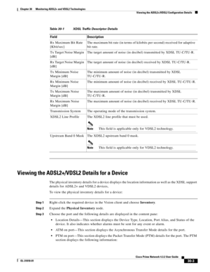 Page 1039 
30-3
Cisco Prime Network 4.3.2 User Guide
OL-31018-01
Chapter 30      Monitoring ADSL2+ and VDSL2 Technologies
  Viewing the ADSL2+/VDSL2 Configuration Details
Viewing the ADSL2+/VDSL2 Details for a Device
The physical inventory details for a device displays the location information as well as the XDSL support 
details for ADSL2+ and VDSL2 devices,
To view the physical inventory details for a device:
Step 1Right-click the required device in the Vision client and choose Inventory.
Step 2Expand the...