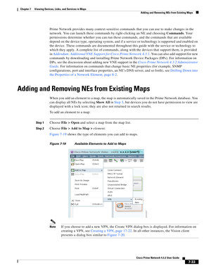 Page 107  
7-33
Cisco Prime Network 4.3.2 User Guide
Chapter 7      Viewing Devices, Links, and Services in Maps
  Adding and Removing NEs from Existing Maps
Prime Network provides many context-sensitive commands that you can use to make changes in the 
network. You can launch these commands by right-clicking an NE and choosing Commands. Your 
permissions determine whether you can run these commands, and the commands that are available 
depend on the device type, operating system, and if a service or technology...