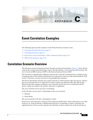 Page 1113C-1
Cisco Prime Network 4.3.2 User Guide
APPENDIX
 
C
Event Correlation Examples
The following topics provide examples of how Prime Network correlates events: 
Correlation Scenario Overview, page C-1
Correlation Scenarios, page C-2
Root Cause Across Frame Relay, ATM, or Ethernet Clouds, page C-46
MPLS Fault Scenarios, page C-47
Correlation Scenario Overview
The following scenarios demonstrate Prime Network correlation functionality. Figure C-1 shows the lab 
setup for the scenarios described in these...