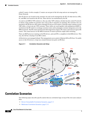 Page 1114 
C-2
Cisco Prime Network 4.3.2 User Guide
Appendix C      Event Correlation Examples
  Correlation Scenarios
called C routers. In this example, C-routers are not part of the lab setup and are not managed by 
Prime Network. 
The CE devices are located at the customer site and can be managed by the SP. All other devices (PEs, 
Ps, and RRs) are located at the SP site. These devices are maintained by the SP.
An end-to-end MPLS VPN solution is, like any other VPN solution, divided into the central P-network...