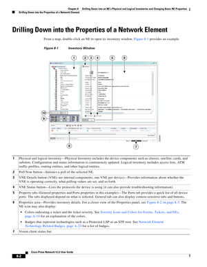 Page 114  
8-2
Cisco Prime Network 4.3.2 User Guide
Chapter 8      Drilling Down into an NE’s Physical and Logical Inventories and Changing Basic NE Properties
  Drilling Down into the Properties of a Network Element
Drilling Down into the Properties of a Network Element
From a map, double-click an NE to open its inventory window. Figure 8-1 provides an example.
Figure 8-1 Inventory Window 
1Physical and logical inventory—Physical Inventory includes the device components such as chassis, satellite, cards, and...