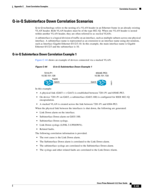 Page 1155 
C-43
Cisco Prime Network 4.3.2 User Guide
Appendix C      Event Correlation Examples
  Correlation Scenarios
Q-in-Q Subinterface Down Correlation Scenarios
Q-in-Q technology refers to the nesting of a VLAN header in an Ethernet frame in an already existing 
VLAN header. Both VLAN headers must be of the type 802.1Q. When one VLAN header is nested 
within another VLAN header, they are often referred to as stacked VLANs. 
A subinterface is a logical division of traffic on an interface, such as multiple...