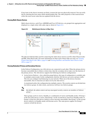 Page 117  
8-5
Cisco Prime Network 4.3.2 User Guide
Chapter 8      Drilling Down into an NE’s Physical and Logical Inventories and Changing Basic NE Properties
  Viewing Single- and Multi-Chassis Devices, Clusters, Satellites and Their Redundancy Settings
If any items in the chassis inventory are black, it means the item was physically removed. You can verify 
this by checking the item status which should display Out. The other properties of the removed item 
reflect the most recent value that was updated from...