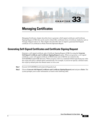 Page 1165CH A P T E R
 
33-1
Cisco Prime Network 4.3.2 User Guide
33
Managing Certificates
Managing Certificates chapter describes how to generate a Self-signed certificates and Certificate 
Signing Request (CSR) that can be used to obtain SSL certificates from a Certificate Authority such as 
Verisign, Digicert and so on. This chapter also describes how to import a generated Self-Signed 
certificate or CA certificate in Prime Network Operation Report.
Generating Self-Signed Certificates and Certificate Signing...