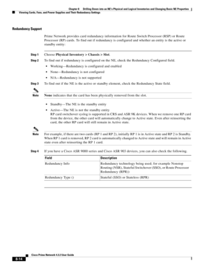 Page 126  
8-14
Cisco Prime Network 4.3.2 User Guide
Chapter 8      Drilling Down into an NE’s Physical and Logical Inventories and Changing Basic NE Properties
  Viewing Cards, Fans, and Power Supplies and Their Redundancy Settings
Redundancy Support
Prime Network provides card redundancy information for Route Switch Processor (RSP) or Route 
Processor (RP) cards. To find out if redundancy is configured and whether an entity is the active or 
standby entity:
Step 1Choose Physical Inventory > Chassis > Slot....