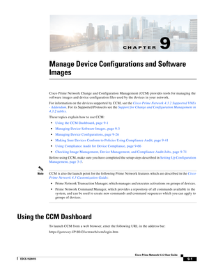 Page 149CH A P T E R
  
9-1
Cisco Prime Network 4.3.2 User Guide
EDCS-1524415
9
Manage Device Configurations and Software 
Images
Cisco Prime Network Change and Configuration Management (CCM) provides tools for managing the 
software images and device configuration files used by the devices in your network.
For information on the devices supported by CCM, see the Cisco Prime Network 4.3.2 Supported VNEs 
- Addendum. For its Supported Protocols see the Support for Change and Configuration Management in 
4.3.2...