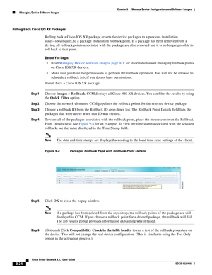 Page 172  
9-24
Cisco Prime Network 4.3.2 User Guide
EDCS-1524415
Chapter 9      Manage Device Configurations and Software Images
  Managing Device Software Images
Rolling Back Cisco IOS XR Packages 
Rolling back a Cisco IOS XR package reverts the device packages to a previous installation 
state—specifically, to a package installation rollback point. If a package has been removed from a 
device, all rollback points associated with the package are also removed and it is no longer possible to 
roll back to that...