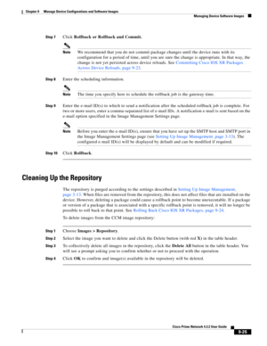 Page 173  
9-25
Cisco Prime Network 4.3.2 User Guide
Chapter 9      Manage Device Configurations and Software Images
  Managing Device Software Images
Step 7Click Rollback or Rollback and Commit.
NoteWe recommend that you do not commit package changes until the device runs with its 
configuration for a period of time, until you are sure the change is appropriate. In that way, the 
change is not yet persisted across device reloads. See Committing Cisco IOS XR Packages 
Across Device Reloads, page 9-23.
Step...