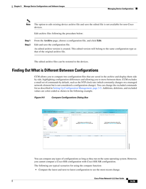 Page 177  
9-29
Cisco Prime Network 4.3.2 User Guide
Chapter 9      Manage Device Configurations and Software Images
  Managing Device Configurations
NoteThe option to edit existing device archive file and save the edited file is not available for non-Cisco 
devices.
Edit archive files following the procedure below:
Step 1From the Archive page, choose a configuration file, and click Edit.
Step 2Edit and save the configuration file.
An edited archive version is created. This edited version will belong to the same...