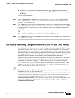 Page 179  
9-31
Cisco Prime Network 4.3.2 User Guide
Chapter 9      Manage Device Configurations and Software Images
  Managing Device Configurations
Specified FTP or SFTP server must have sufficient free space to accommodate the exported 
configurations. Also, the destination subdirectory on the FTP or SFTP server must have the required 
permissions.
To export configuration files:
Step 1Choose Configurations > Archives and locate the archives you want to export. You can click the 
Version hyperlink next to a...