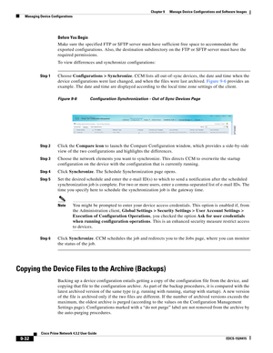 Page 180  
9-32
Cisco Prime Network 4.3.2 User Guide
EDCS-1524415
Chapter 9      Manage Device Configurations and Software Images
  Managing Device Configurations
Before You Begin
Make sure the specified FTP or SFTP server must have sufficient free space to accommodate the 
exported configurations. Also, the destination subdirectory on the FTP or SFTP server must have the 
required permissions.
To view differences and synchronize configurations:
Step 1Choose Configurations > Synchronize. CCM lists all...