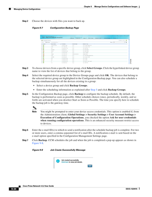 Page 182  
9-34
Cisco Prime Network 4.3.2 User Guide
EDCS-1524415
Chapter 9      Manage Device Configurations and Software Images
  Managing Device Configurations
Step 2Choose the devices with files you want to back up.
Figure 9-7 Configuration Backup Page
Step 3
To choose devices from a specific device group, click Select Groups. Click the hyperlinked device group 
name to view the list of devices that belong to the group. 
Step 4Select the required device group in the Device Groups page and click OK. The...