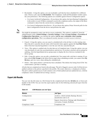 Page 209  
9-61
Cisco Prime Network 4.3.2 User Guide
Chapter 9      Manage Device Configurations and Software Images
  Making Sure Devices Conform to Policies Using Compliance Audit
Reschedule—Using this option, you can reschedule a job that has been scheduled for a different 
time. Choose a job, and click Reschedule. The Compliance Audit Job Rescheduler window opens. 
Set your preferences. The following options are available against Choose Configuration option:
–Use Latest Archived Configuration—If you choose...